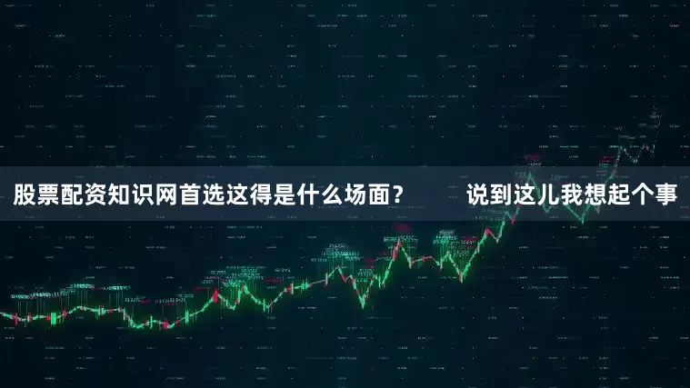 股票配资知识网首选这得是什么场面？        说到这儿我想起个事