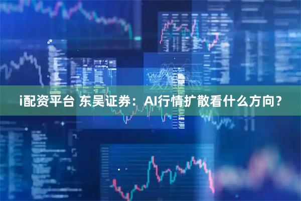 i配资平台 东吴证券：AI行情扩散看什么方向？