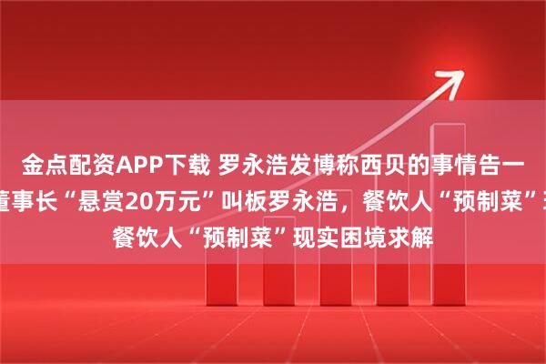 金点配资APP下载 罗永浩发博称西贝的事情告一段落 信良记董事长“悬赏20万元”叫板罗永浩，餐饮人“预制菜”现实困境求解