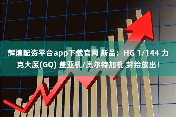 辉煌配资平台app下载官网 新品:HG 1/144 力克大魔(GQ) 盖亚机/奥尔特加机 封绘放出!