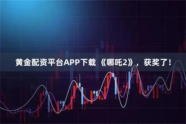 黄金配资平台APP下载 《哪吒2》，获奖了！