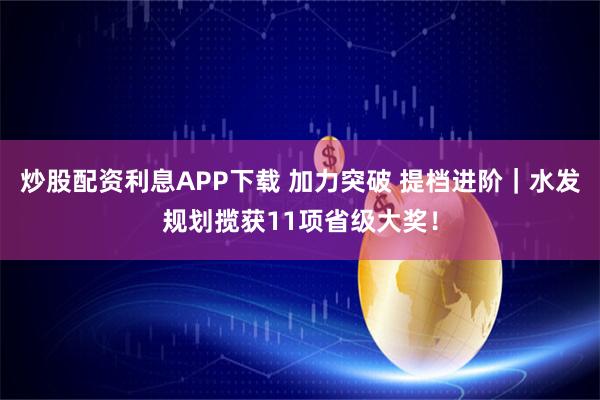 炒股配资利息APP下载 加力突破 提档进阶｜水发规划揽获11项省级大奖！
