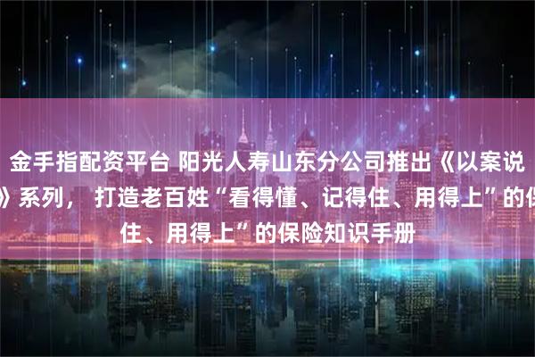 金手指配资平台 阳光人寿山东分公司推出《以案说险 廿四图鉴》系列， 打造老百姓“看得懂、记得住、用得上”的保险知识手册