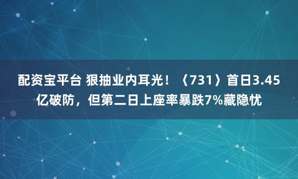 配资宝平台 狠抽业内耳光！〈731〉首日3.45亿破防，但第二日上座率暴跌7%藏隐忧