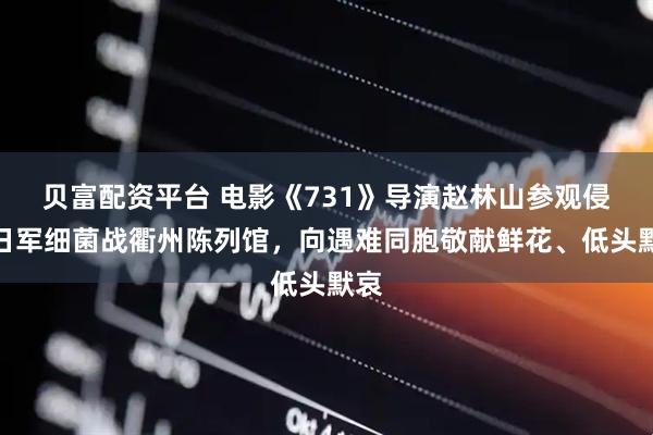 贝富配资平台 电影《731》导演赵林山参观侵华日军细菌战衢州陈列馆，向遇难同胞敬献鲜花、低头默哀