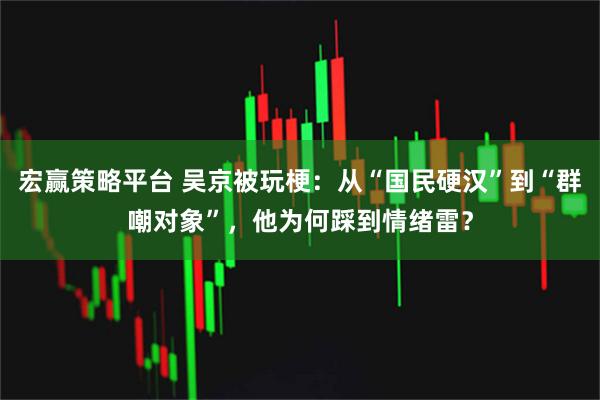 宏赢策略平台 吴京被玩梗:从“国民硬汉”到“群嘲对象”,他为何踩到情绪雷?