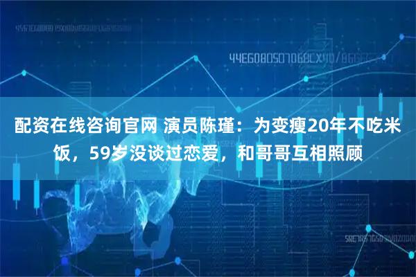 配资在线咨询官网 演员陈瑾：为变瘦20年不吃米饭，59岁没谈过恋爱，和哥哥互相照顾