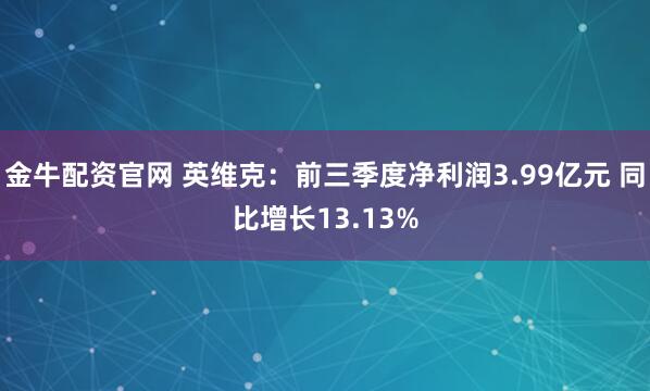 金牛配资官网 英维克：前三季度净利润3.99亿元 同比增长13.13%