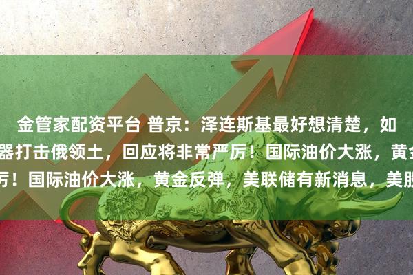 金管家配资平台 普京:泽连斯基最好想清楚,如用射程3000公里新武器打击俄领土,回应将非常严厉!国际油价大涨,黄金反弹,美联储有新消息,美股收涨