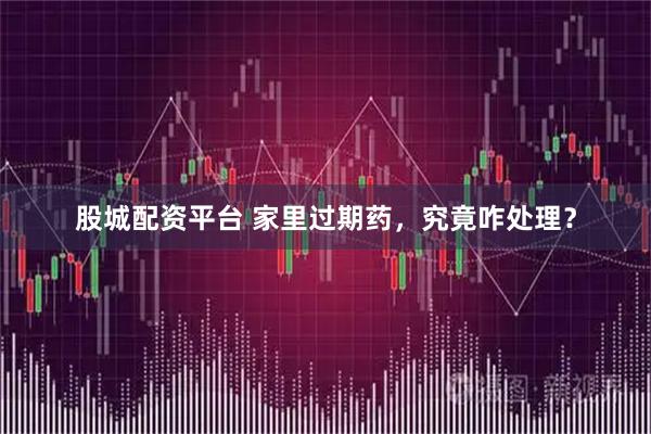 股城配资平台 家里过期药，究竟咋处理？