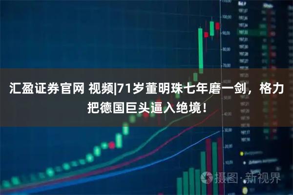 汇盈证券官网 视频|71岁董明珠七年磨一剑，格力把德国巨头逼入绝境！