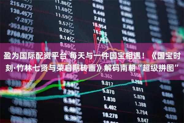 盈为国际配资平台 每天与一件国宝相遇！《国宝时刻·竹林七贤与荣启期砖画》解码南朝“超级拼图”