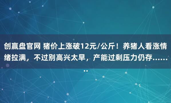创赢盘官网 猪价上涨破12元/公斤！养猪人看涨情绪拉满，不过别高兴太早，产能过剩压力仍存......