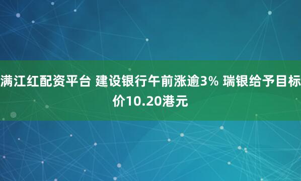 满江红配资平台 建设银行午前涨逾3% 瑞银给予目标价10.20港元