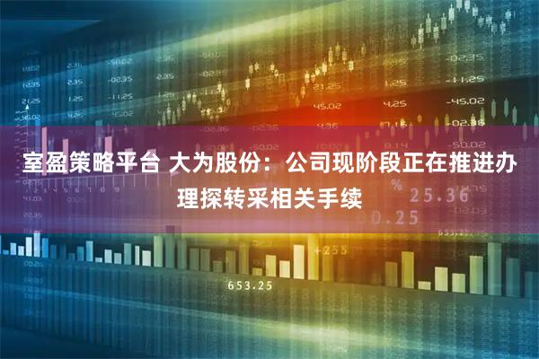 室盈策略平台 大为股份：公司现阶段正在推进办理探转采相关手续