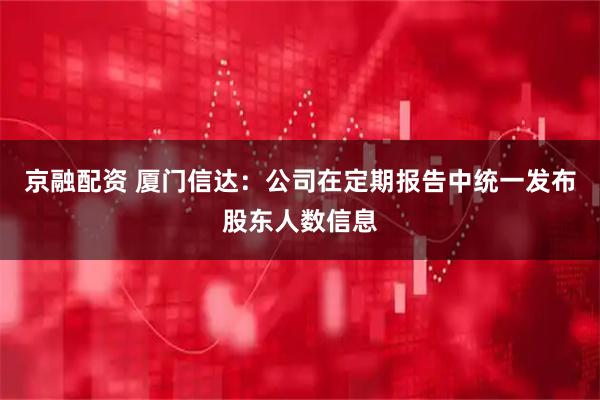 京融配资 厦门信达：公司在定期报告中统一发布股东人数信息