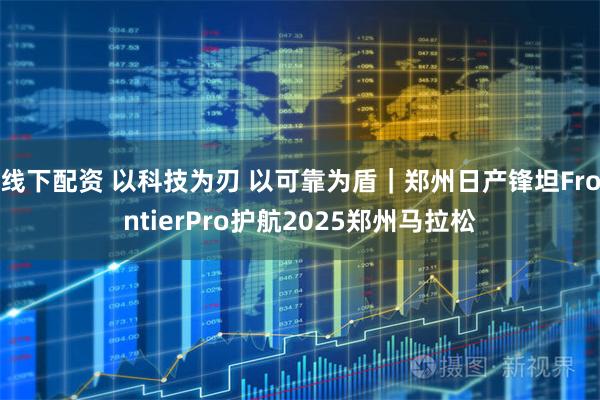 线下配资 以科技为刃 以可靠为盾｜郑州日产锋坦FrontierPro护航2025郑州马拉松