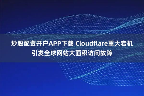 炒股配资开户APP下载 Cloudflare重大宕机引发全球网站大面积访问故障