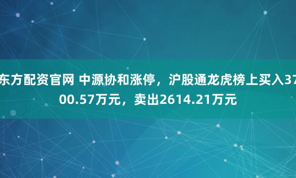 东方配资官网 中源协和涨停，沪股通龙虎榜上买入3700.57万元，卖出2614.21万元