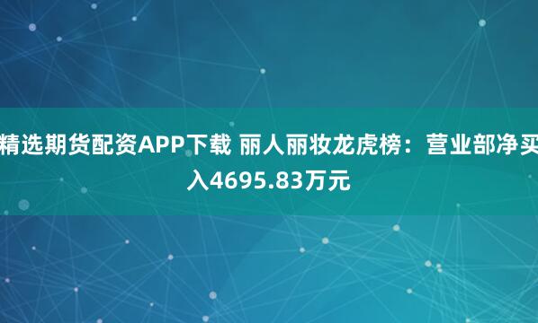 精选期货配资APP下载 丽人丽妆龙虎榜:营业部净买入4695.83万元
