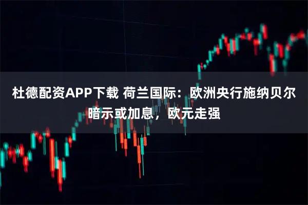 杜德配资APP下载 荷兰国际：欧洲央行施纳贝尔暗示或加息，欧元走强