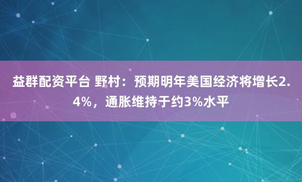 益群配资平台 野村:预期明年美国经济将增长2.4%,通胀维持于约3%水平