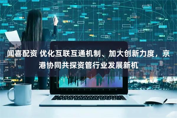 闻喜配资 优化互联互通机制、加大创新力度,京港协同共探资管行业发展新机