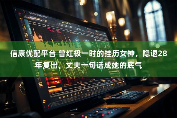 信康优配平台 曾红极一时的挂历女神,隐退28年复出,丈夫一句话成她的底气