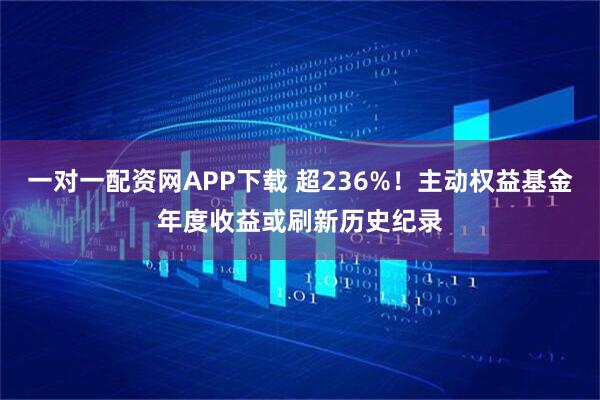 一对一配资网APP下载 超236%!主动权益基金年度收益或刷新历史纪录