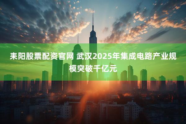 耒阳股票配资官网 武汉2025年集成电路产业规模突破千亿元