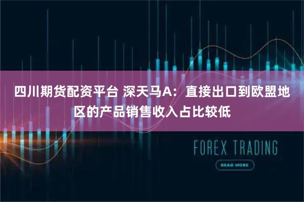 四川期货配资平台 深天马A：直接出口到欧盟地区的产品销售收入占比较低