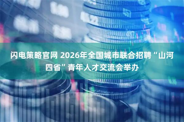 闪电策略官网 2026年全国城市联合招聘“山河四省”青年人才交流会举办
