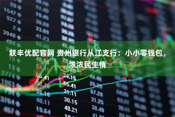 联丰优配官网 贵州银行从江支行：小小零钱包，浓浓民生情