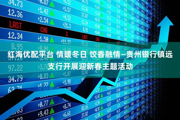 红海优配平台 情暖冬日 饺香融情—贵州银行镇远支行开展迎新春主题活动