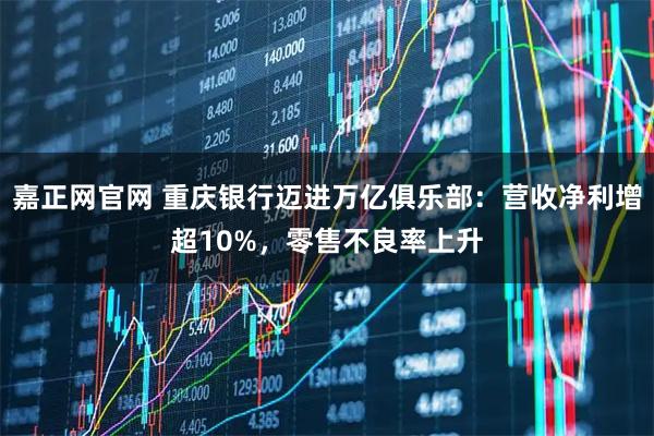 嘉正网官网 重庆银行迈进万亿俱乐部：营收净利增超10%，零售不良率上升