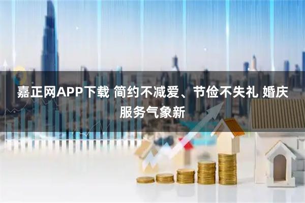 嘉正网APP下载 简约不减爱、节俭不失礼 婚庆服务气象新