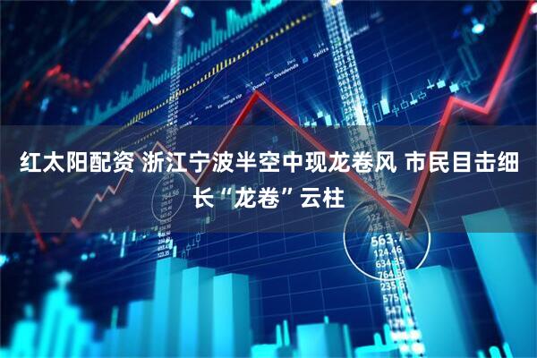 红太阳配资 浙江宁波半空中现龙卷风 市民目击细长“龙卷”云柱