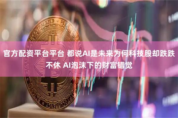官方配资平台平台 都说AI是未来为何科技股却跌跌不休 AI泡沫下的财富错觉