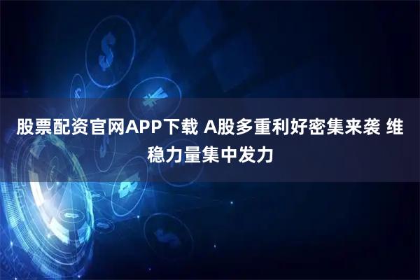 股票配资官网APP下载 A股多重利好密集来袭 维稳力量集中发力