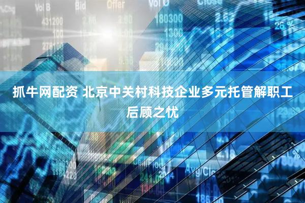 抓牛网配资 北京中关村科技企业多元托管解职工后顾之忧