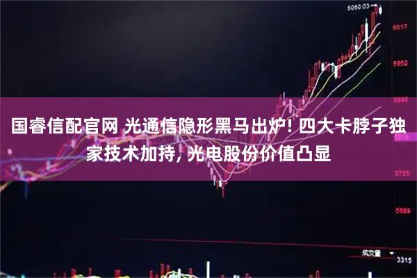 国睿信配官网 光通信隐形黑马出炉! 四大卡脖子独家技术加持, 光电股份价值凸显