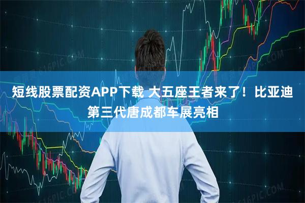 短线股票配资APP下载 大五座王者来了！比亚迪第三代唐成都车展亮相