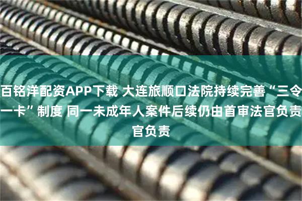 百铭洋配资APP下载 大连旅顺口法院持续完善“三令一卡”制度 同一未成年人案件后续仍由首审法官负责