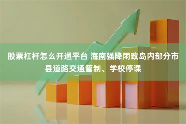 股票杠杆怎么开通平台 海南强降雨致岛内部分市县道路交通管制、学校停课
