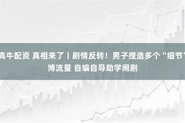 真牛配资 真相来了丨剧情反转！男子捏造多个“细节”博流量 自编自导助学闹剧