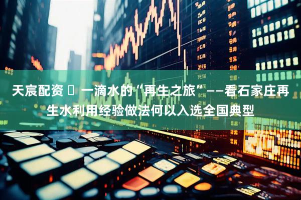 天宸配资 ​一滴水的“再生之旅”——看石家庄再生水利用经验做法何以入选全国典型