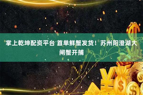 掌上乾坤配资平台 首单鲜蟹发货！苏州阳澄湖大闸蟹开捕