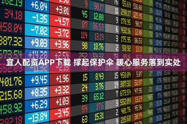 宜人配资APP下载 撑起保护伞 暖心服务落到实处