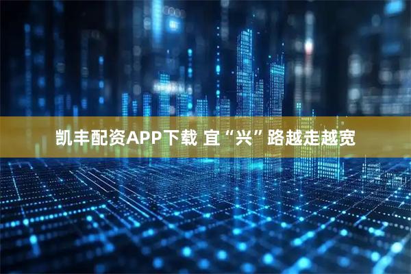 凯丰配资APP下载 宜“兴”路越走越宽